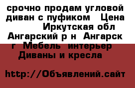 срочно продам угловой диван с пуфиком › Цена ­ 6 000 - Иркутская обл., Ангарский р-н, Ангарск г. Мебель, интерьер » Диваны и кресла   